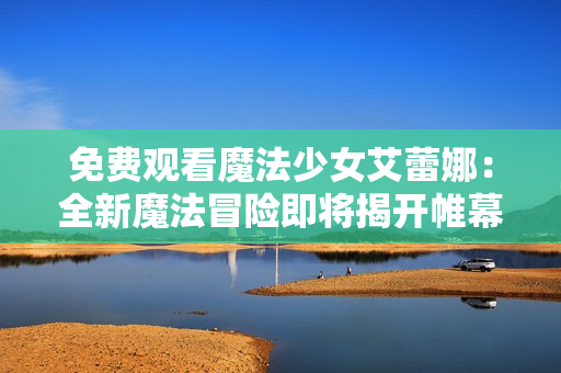 免費觀看魔法少女艾蕾娜：全新魔法冒險即將揭開帷幕！