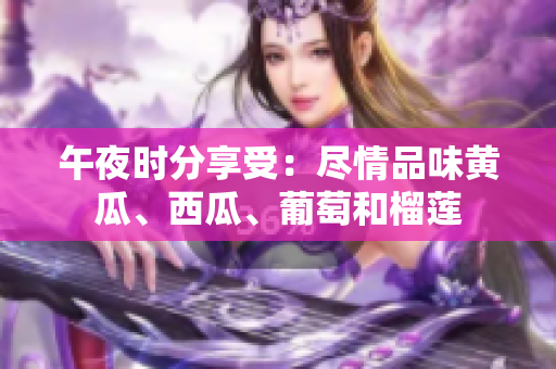午夜時分享受：盡情品味黃瓜、西瓜、葡萄和榴蓮