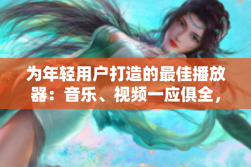 為年輕用戶打造的最佳播放器：音樂、視頻一應(yīng)俱全，簡單易用、功能強大