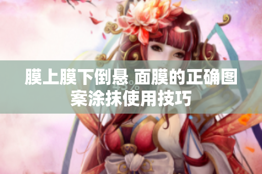 膜上膜下倒懸 面膜的正確圖案涂抹使用技巧
