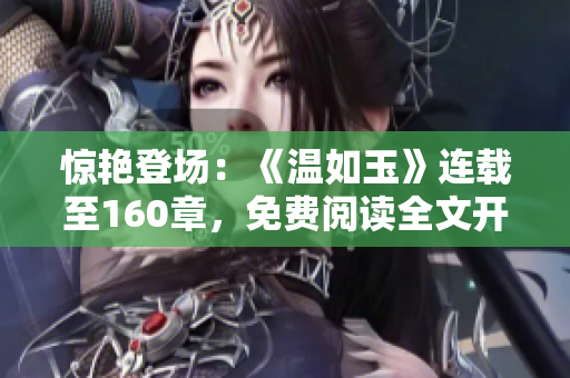 驚艷登場(chǎng)：《溫如玉》連載至160章，免費(fèi)閱讀全文開啟！