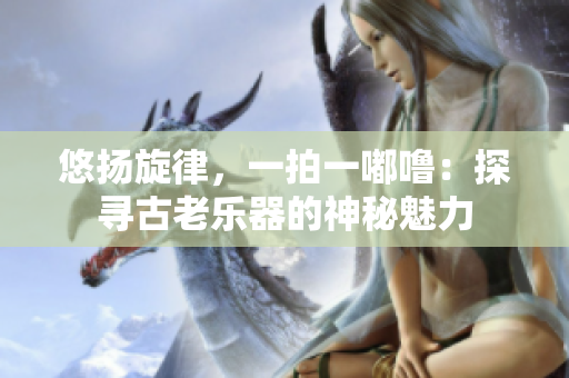 悠揚(yáng)旋律，一拍一嘟嚕：探尋古老樂(lè)器的神秘魅力