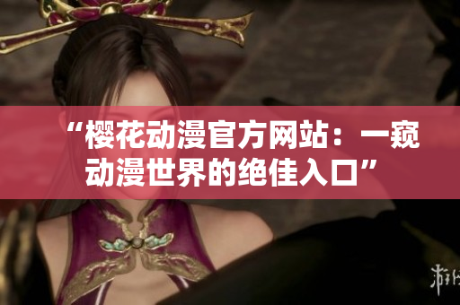 “櫻花動(dòng)漫官方網(wǎng)站：一窺動(dòng)漫世界的絕佳入口”