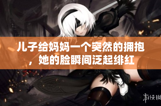 兒子給媽媽一個突然的擁抱，她的臉瞬間泛起緋紅