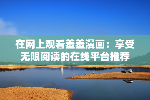 在網(wǎng)上觀看羞羞漫畫(huà)：享受無(wú)限閱讀的在線平臺(tái)推薦