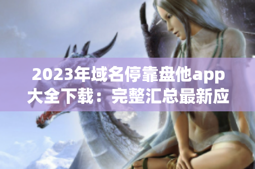 2023年域名?？勘P他app大全下載：完整匯總最新應(yīng)用！