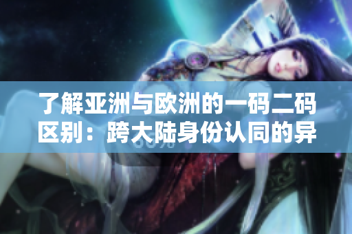 了解亞洲與歐洲的一碼二碼區(qū)別：跨大陸身份認(rèn)同的異同