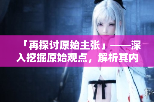 「再探討原始主張」——深入挖掘原始觀點(diǎn)，解析其內(nèi)涵。
