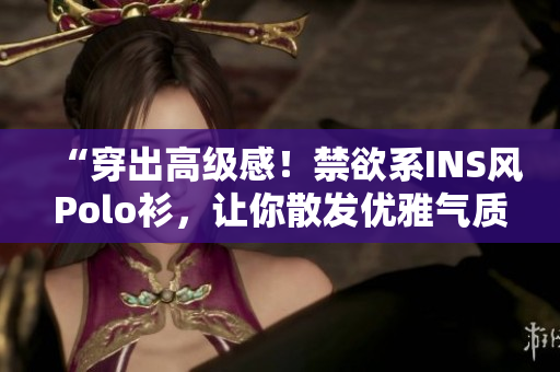 “穿出高級(jí)感！禁欲系INS風(fēng)Polo衫，讓你散發(fā)優(yōu)雅氣質(zhì)！”