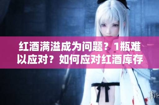 紅酒滿溢成為問題？1瓶難以應(yīng)對？如何應(yīng)對紅酒庫存過剩的挑戰(zhàn)？