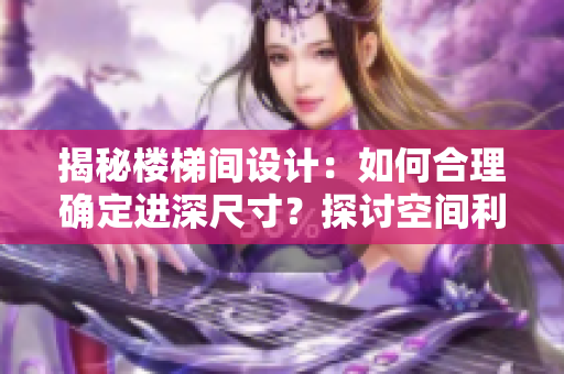 揭秘樓梯間設(shè)計(jì)：如何合理確定進(jìn)深尺寸？探討空間利用與舒適度的平衡