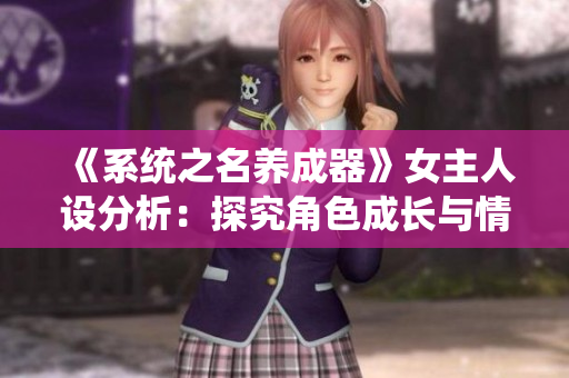 《系統(tǒng)之名養(yǎng)成器》女主人設(shè)分析：探究角色成長與情感演繹