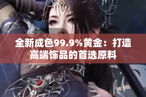 全新成色99.9%黃金：打造高端飾品的首選原料