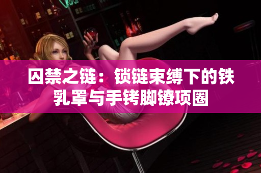囚禁之鏈：鎖鏈?zhǔn)`下的鐵乳罩與手銬腳鐐項圈