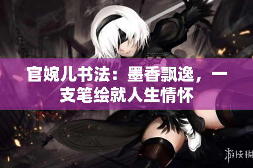 官婉兒書法：墨香飄逸，一支筆繪就人生情懷
