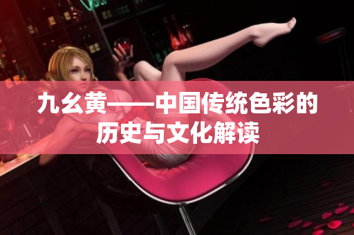 九幺黃——中國(guó)傳統(tǒng)色彩的歷史與文化解讀