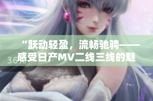 “躍動(dòng)輕盈，流暢馳騁——感受日產(chǎn)MV二線三線的魅力之旅”
