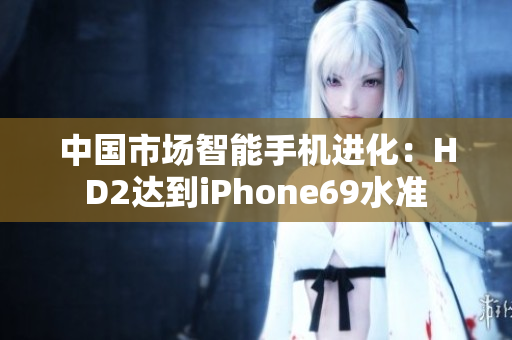 中國(guó)市場(chǎng)智能手機(jī)進(jìn)化：HD2達(dá)到iPhone69水準(zhǔn)