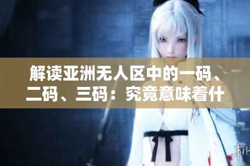 解讀亞洲無人區(qū)中的一碼、二碼、三碼：究竟意味著什么？