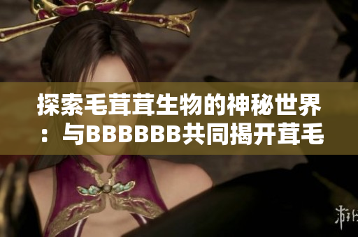 探索毛茸茸生物的神秘世界：與BBBBBB共同揭開茸毛生命之謎