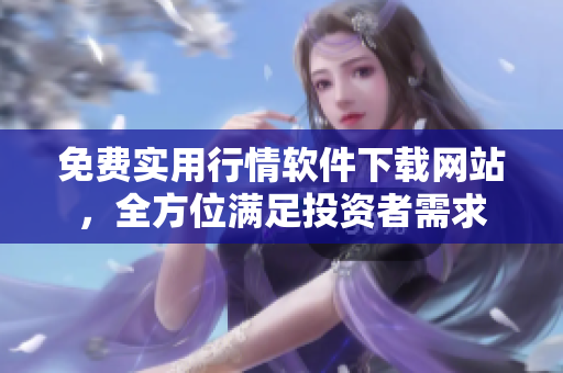 免費(fèi)實用行情軟件下載網(wǎng)站，全方位滿足投資者需求