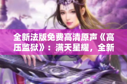 全新法版免費(fèi)高清原聲《高壓監(jiān)獄》：滿天星耀，全新視聽(tīng)體驗(yàn)
