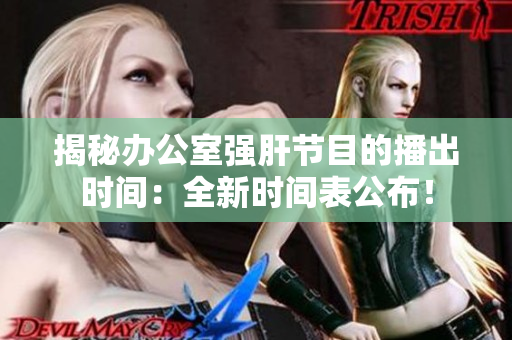 揭秘辦公室強(qiáng)肝節(jié)目的播出時(shí)間：全新時(shí)間表公布！