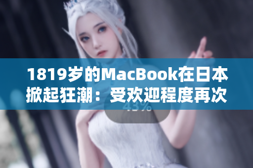 1819歲的MacBook在日本掀起狂潮：受歡迎程度再次飆升！