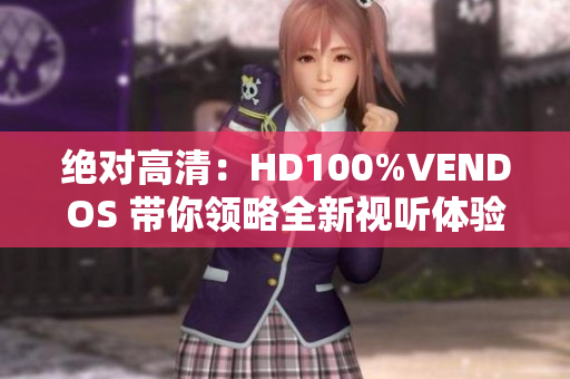 絕對高清：HD100%VENDOS 帶你領(lǐng)略全新視聽體驗