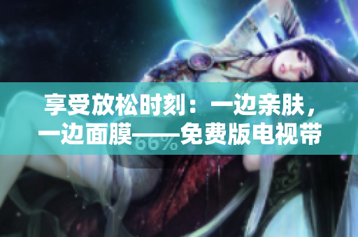 享受放松時刻：一邊親膚，一邊面膜——免費版電視帶來的全新體驗