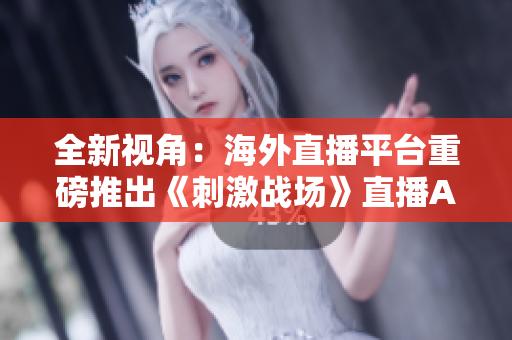 全新視角：海外直播平臺重磅推出《刺激戰(zhàn)場》直播APP，全方位解鎖游戲樂趣！