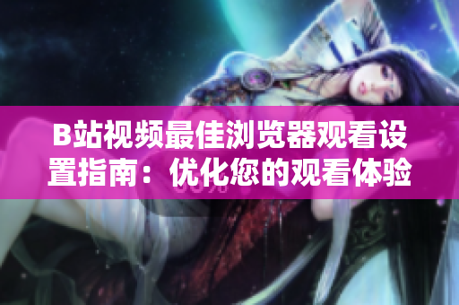 B站視頻最佳瀏覽器觀看設置指南：優(yōu)化您的觀看體驗