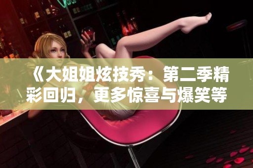 《大姐姐炫技秀：第二季精彩回歸，更多驚喜與爆笑等你體驗》