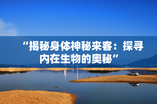 “揭秘身體神秘來(lái)客：探尋內(nèi)在生物的奧秘”