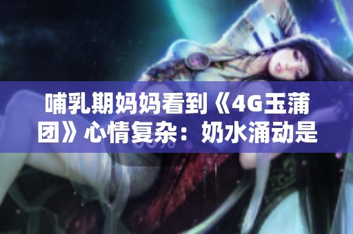 哺乳期媽媽看到《4G玉蒲團(tuán)》心情復(fù)雜：奶水涌動是喜是憂