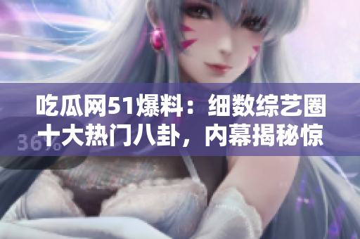 吃瓜網(wǎng)51爆料：細(xì)數(shù)綜藝圈十大熱門八卦，內(nèi)幕揭秘驚心動(dòng)魄