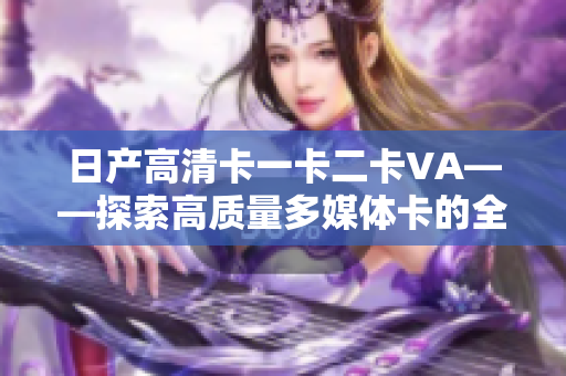 日產(chǎn)高清卡一卡二卡VA——探索高質(zhì)量多媒體卡的全方位體驗(yàn)