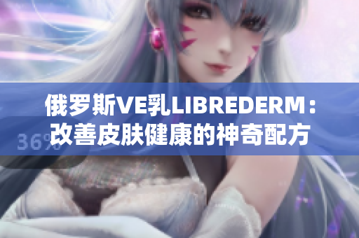 俄羅斯VE乳LIBREDERM：改善皮膚健康的神奇配方