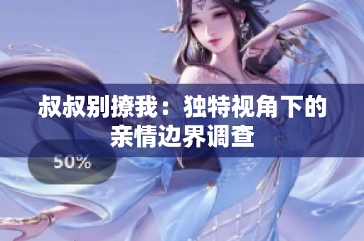 叔叔別撩我：獨(dú)特視角下的親情邊界調(diào)查