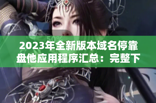 2023年全新版本域名?？勘P他應用程序匯總：完整下載指南及評估