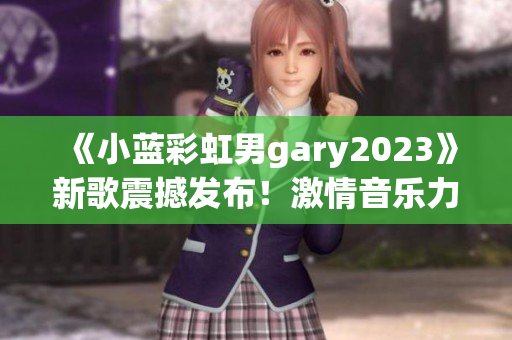 《小藍彩虹男gary2023》新歌震撼發(fā)布！激情音樂力作引爆全球熱潮