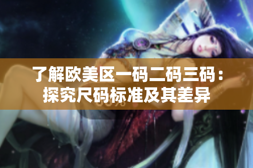 了解歐美區(qū)一碼二碼三碼:探究尺碼標(biāo)準(zhǔn)及其差異 了解歐美區(qū)一碼二碼三碼:探究尺碼標(biāo)準(zhǔn)及其差異