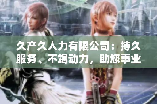 久產(chǎn)久人力有限公司:持久服務、不竭動力,助您事業(yè)長青 久產(chǎn)久人力有限公司:持久服務、不竭動力,助您事業(yè)長青