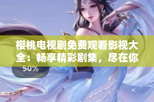 櫻桃電視劇免費觀看影視大全：暢享精彩劇集，盡在你的指尖