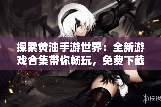 探索黃油手游世界：全新游戲合集帶你暢玩，免費下載體驗精彩無限