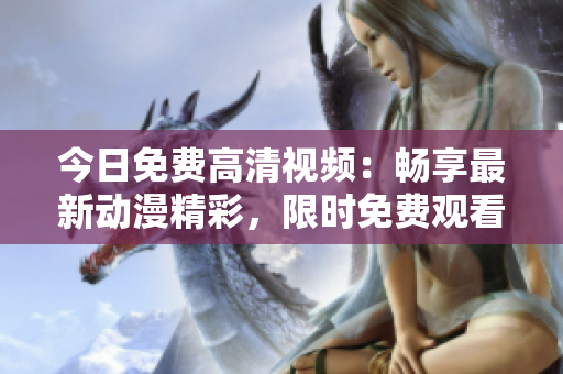 今日免費高清視頻：暢享最新動漫精彩，限時免費觀看！