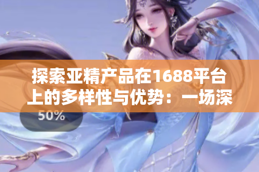 探索亞精產(chǎn)品在1688平臺上的多樣性與優(yōu)勢：一場深度剖析