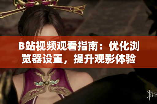 B站視頻觀看指南：優(yōu)化瀏覽器設置，提升觀影體驗