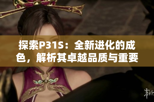 探索P31S:全新進(jìn)化的成色,解析其卓越品質(zhì)與重要特性 探索P31S:全新進(jìn)化的成色,解析其卓越品質(zhì)與重要特性
