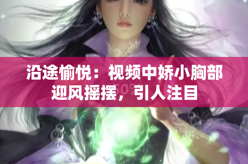 沿途愉悅：視頻中嬌小胸部迎風搖擺，引人注目